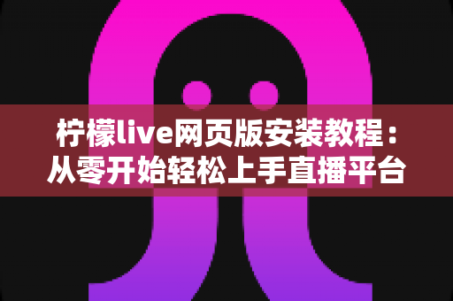 柠檬live网页版安装教程：从零开始轻松上手直播平台的完整指南