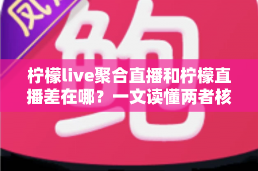 柠檬live聚合直播和柠檬直播差在哪?一文读懂两者核心区别与选择指南 柠檬live聚合直播和柠檬直播差在哪?一文读懂两者核心区别与选择指南
