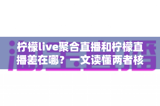 柠檬live聚合直播和柠檬直播差在哪?一文读懂两者核心区别与选择指南 柠檬live聚合直播和柠檬直播差在哪?一文读懂两者核心区别与选择指南