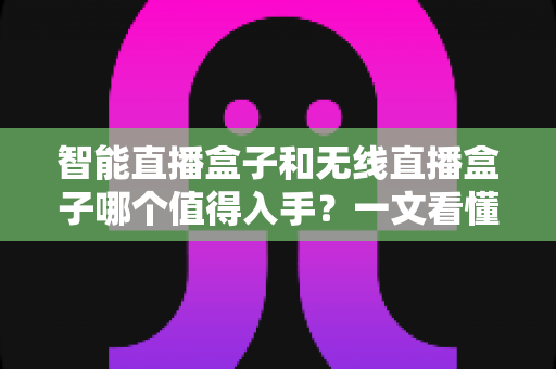 智能直播盒子和无线直播盒子哪个值得入手?一文看懂区别、优缺点与选购建议 智能直播盒子和无线直播盒子哪个值得入手?一文看懂区别、优缺点与选购建议