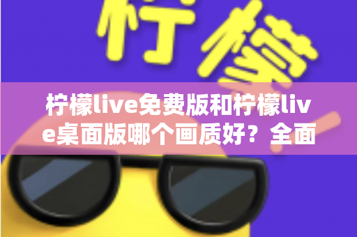 柠檬live免费版和柠檬live桌面版哪个画质好？全面解析帮你做出最佳选择