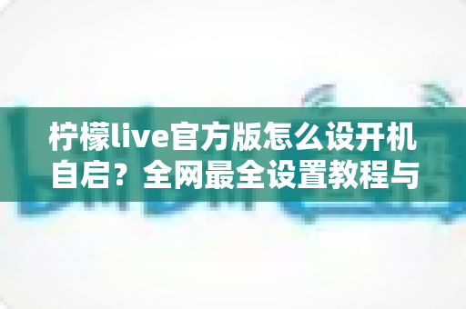 柠檬live官方版怎么设开机自启？全网最全设置教程与实用技巧分享