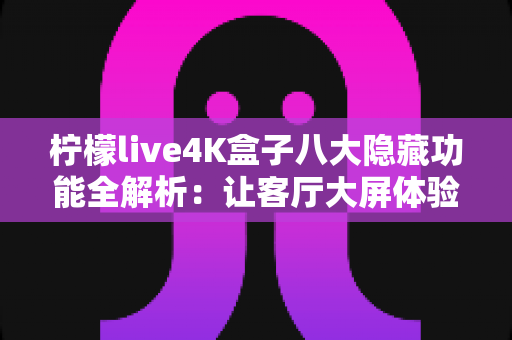 柠檬live4K盒子八大隐藏功能全解析:让客厅大屏体验翻倍的实用指南 柠檬live4K盒子八大隐藏功能全解析:让客厅大屏体验翻倍的实用指南