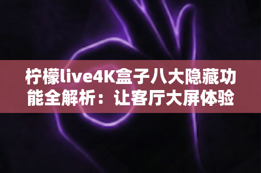 柠檬live4K盒子八大隐藏功能全解析:让客厅大屏体验翻倍的实用指南 柠檬live4K盒子八大隐藏功能全解析:让客厅大屏体验翻倍的实用指南