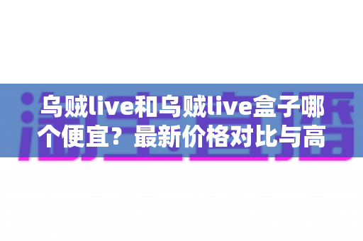 乌贼live和乌贼live盒子哪个便宜？最新价格对比与高性价比选购全指南