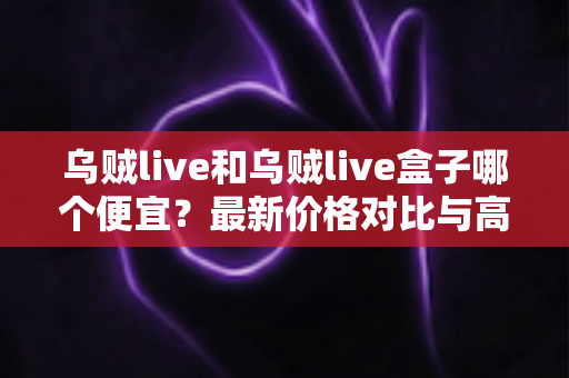 乌贼live和乌贼live盒子哪个便宜？最新价格对比与高性价比选购全指南