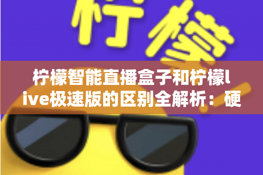柠檬智能直播盒子和柠檬live极速版的区别全解析：硬件与软件直播工具如何选择？一文读懂两大直播方案的核心差异