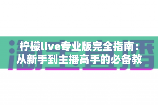 柠檬live专业版完全指南:从新手到主播高手的必备教程 柠檬live专业版完全指南:从新手到主播高手的必备教程