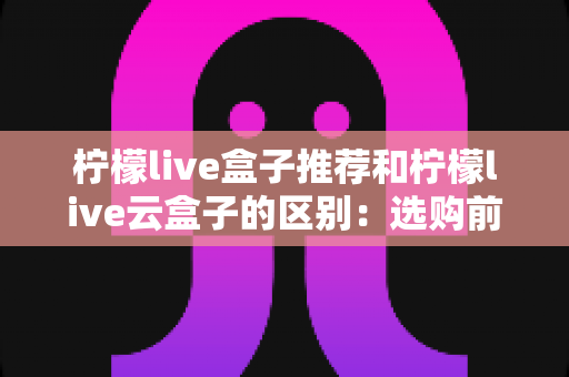 柠檬live盒子推荐和柠檬live云盒子的区别:选购前必看的全方位对比指南 柠檬live盒子推荐和柠檬live云盒子的区别:选购前必看的全方位对比指南