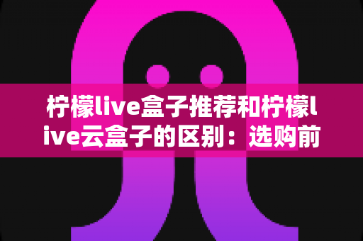 柠檬live盒子推荐和柠檬live云盒子的区别:选购前必看的全方位对比指南 柠檬live盒子推荐和柠檬live云盒子的区别:选购前必看的全方位对比指南