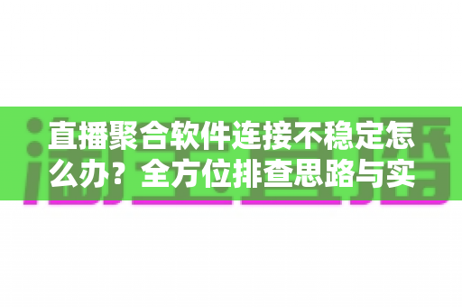 直播聚合软件连接不稳定怎么办?全方位排查思路与实用优化技巧一次讲透 直播聚合软件连接不稳定怎么办?全方位排查思路与实用优化技巧一次讲透