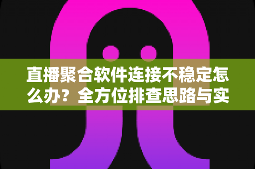 直播聚合软件连接不稳定怎么办?全方位排查思路与实用优化技巧一次讲透 直播聚合软件连接不稳定怎么办?全方位排查思路与实用优化技巧一次讲透