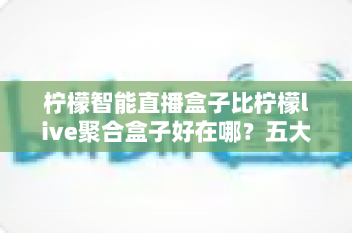 柠檬智能直播盒子比柠檬live聚合盒子好在哪?五大核心优势与选购全指南 柠檬智能直播盒子比柠檬live聚合盒子好在哪?五大核心优势与选购全指南