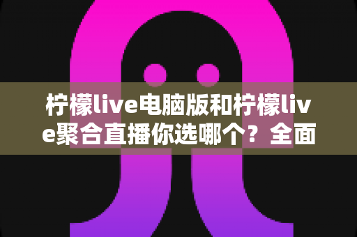 柠檬live电脑版和柠檬live聚合直播你选哪个？全面对比解析助你找到最佳看播方案