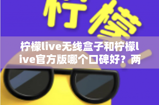 柠檬live无线盒子和柠檬live官方版哪个口碑好？两大版本真实对比与用户口碑深度解析