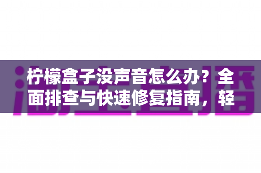 柠檬盒子没声音怎么办？全面排查与快速修复指南，轻松找回清晰音效
