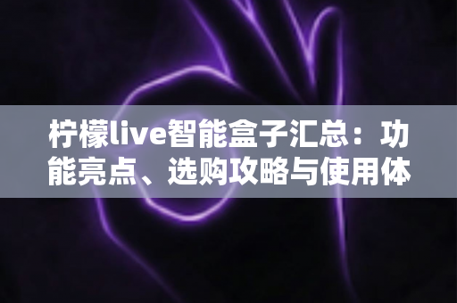 柠檬live智能盒子汇总:功能亮点、选购攻略与使用体验一站式全解析 柠檬live智能盒子汇总:功能亮点、选购攻略与使用体验一站式全解析