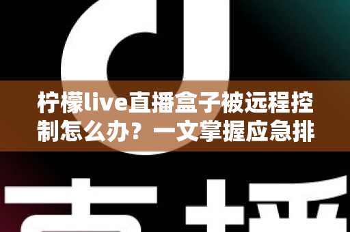 柠檬live直播盒子被远程控制怎么办?一文掌握应急排查与安全防护全攻略 柠檬live直播盒子被远程控制怎么办?一文掌握应急排查与安全防护全攻略