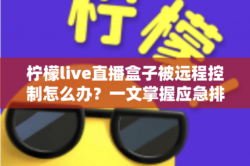 柠檬live直播盒子被远程控制怎么办?一文掌握应急排查与安全防护全攻略 柠檬live直播盒子被远程控制怎么办?一文掌握应急排查与安全防护全攻略