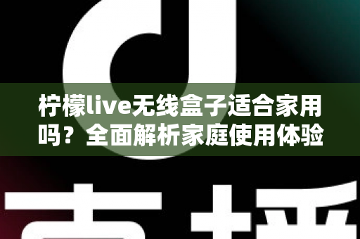 柠檬live无线盒子适合家用吗？全面解析家庭使用体验与选购指南