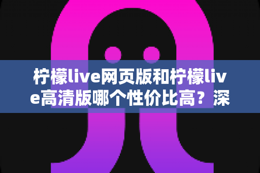 柠檬live网页版和柠檬live高清版哪个性价比高?深度对比分析与选购指南 柠檬live网页版和柠檬live高清版哪个性价比高?深度对比分析与选购指南