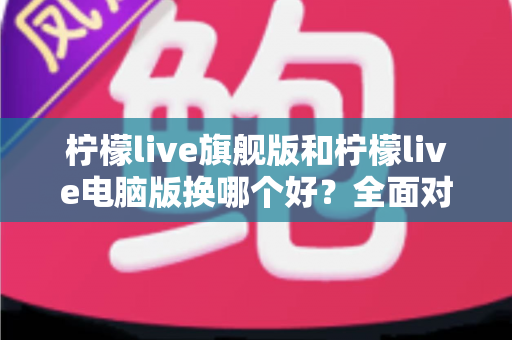 柠檬live旗舰版和柠檬live电脑版换哪个好?全面对比分析帮你选出最适合的版本 柠檬live旗舰版和柠檬live电脑版换哪个好?全面对比分析帮你选出最适合的版本