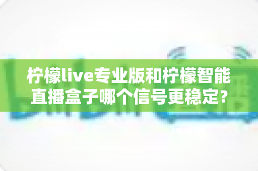 柠檬live专业版和柠檬智能直播盒子哪个信号更稳定?一文读懂两者差异,选对设备不掉线 柠檬live专业版和柠檬智能直播盒子哪个信号更稳定?一文读懂两者差异,选对设备不掉线