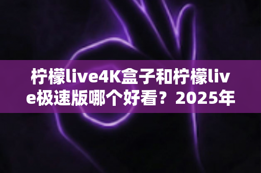 柠檬live4K盒子和柠檬live极速版哪个好看？2025年最全对比评测与选购指南