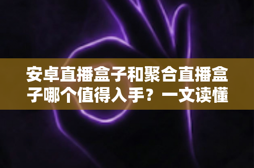 安卓直播盒子和聚合直播盒子哪个值得入手?一文读懂两类设备的区别与选购技巧 安卓直播盒子和聚合直播盒子哪个值得入手?一文读懂两类设备的区别与选购技巧