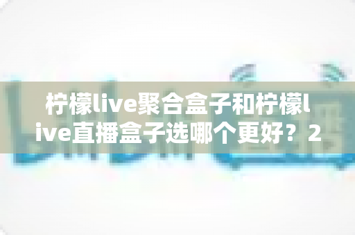 柠檬live聚合盒子和柠檬live直播盒子选哪个更好?2025年最全选购对比指南与使用建议 柠檬live聚合盒子和柠檬live直播盒子选哪个更好?2025年最全选购对比指南与使用建议