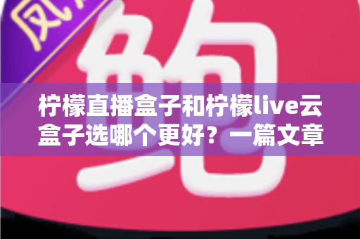 柠檬直播盒子和柠檬live云盒子选哪个更好?一篇文章帮你彻底搞懂选购难题 柠檬直播盒子和柠檬live云盒子选哪个更好?一篇文章帮你彻底搞懂选购难题
