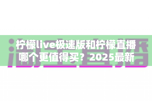 柠檬live极速版和柠檬直播哪个更值得买？2025最新深度对比测评帮你选对不踩坑