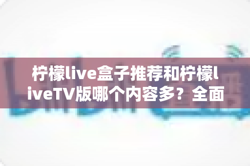 柠檬live盒子推荐和柠檬liveTV版哪个内容多？全面对比解析助你选对版本
