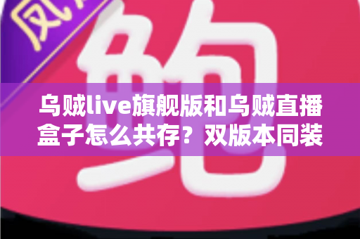 乌贼live旗舰版和乌贼直播盒子怎么共存?双版本同装实用全指南 乌贼live旗舰版和乌贼直播盒子怎么共存?双版本同装实用全指南