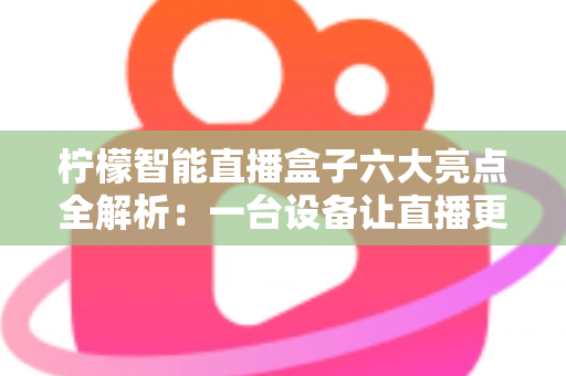 柠檬智能直播盒子六大亮点全解析：一台设备让直播更专业、更高效、更出彩