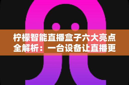 柠檬智能直播盒子六大亮点全解析：一台设备让直播更专业、更高效、更出彩