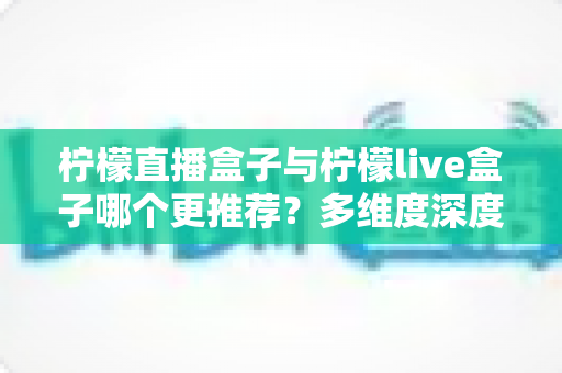 柠檬直播盒子与柠檬live盒子哪个更推荐?多维度深度对比,帮你选对不踩坑 柠檬直播盒子与柠檬live盒子哪个更推荐?多维度深度对比,帮你选对不踩坑