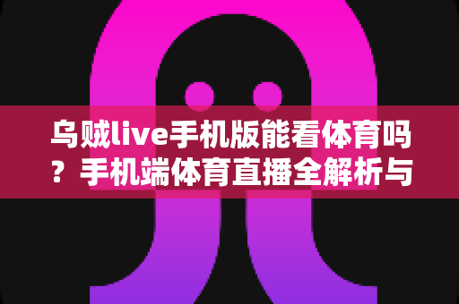 乌贼live手机版能看体育吗？手机端体育直播全解析与避坑指南