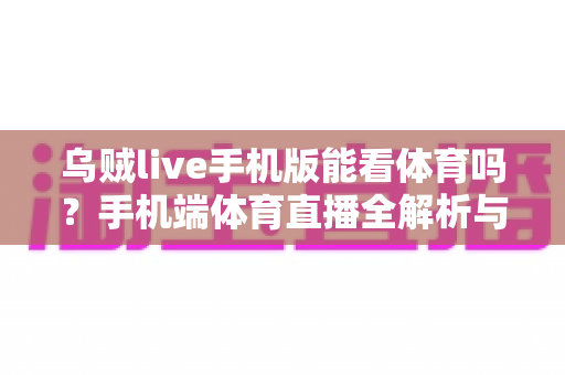 乌贼live手机版能看体育吗？手机端体育直播全解析与避坑指南