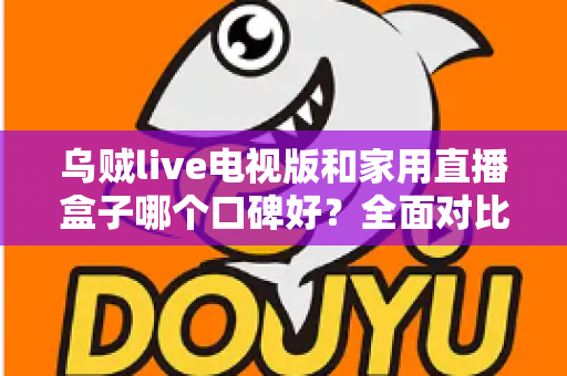 乌贼live电视版和家用直播盒子哪个口碑好?全面对比评测与选购指南帮你找到答案 乌贼live电视版和家用直播盒子哪个口碑好?全面对比评测与选购指南帮你找到答案