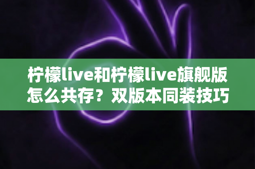 柠檬live和柠檬live旗舰版怎么共存?双版本同装技巧与避坑指南全解析 柠檬live和柠檬live旗舰版怎么共存?双版本同装技巧与避坑指南全解析