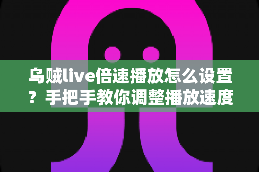 乌贼live倍速播放怎么设置?手把手教你调整播放速度的完整教程与实用技巧 乌贼live倍速播放怎么设置?手把手教你调整播放速度的完整教程与实用技巧