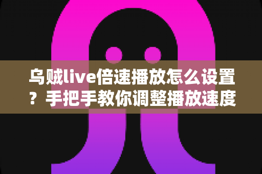 乌贼live倍速播放怎么设置?手把手教你调整播放速度的完整教程与实用技巧 乌贼live倍速播放怎么设置?手把手教你调整播放速度的完整教程与实用技巧