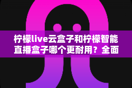 柠檬live云盒子和柠檬智能直播盒子哪个更耐用?全面解析帮你选对更抗用的直播设备 柠檬live云盒子和柠檬智能直播盒子哪个更耐用?全面解析帮你选对更抗用的直播设备