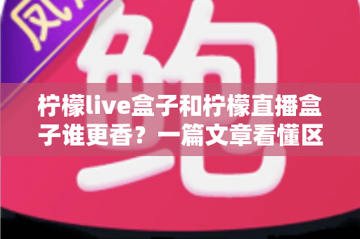 柠檬live盒子和柠檬直播盒子谁更香?一篇文章看懂区别,选购不踩坑、不花冤枉钱! 柠檬live盒子和柠檬直播盒子谁更香?一篇文章看懂区别,选购不踩坑、不花冤枉钱!