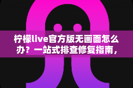 柠檬live官方版无画面怎么办？一站式排查修复指南，快速恢复观看体验