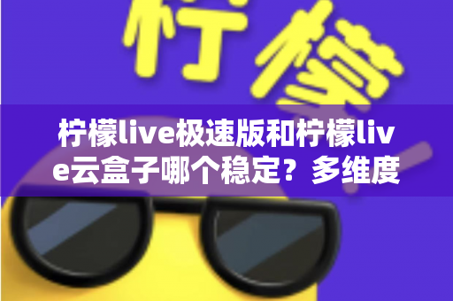 柠檬live极速版和柠檬live云盒子哪个稳定?多维度深度对比与选购指南 柠檬live极速版和柠檬live云盒子哪个稳定?多维度深度对比与选购指南