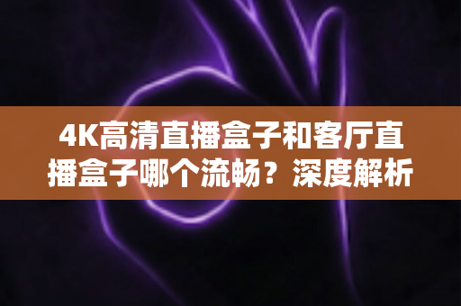 4K高清直播盒子和客厅直播盒子哪个流畅?深度解析助你选对设备不踩坑 4K高清直播盒子和客厅直播盒子哪个流畅?深度解析助你选对设备不踩坑