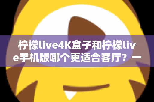 柠檬live4K盒子和柠檬live手机版哪个更适合客厅?一文读懂客厅观影最优选择 柠檬live4K盒子和柠檬live手机版哪个更适合客厅?一文读懂客厅观影最优选择