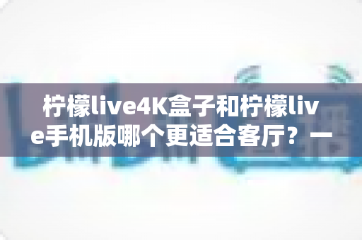 柠檬live4K盒子和柠檬live手机版哪个更适合客厅?一文读懂客厅观影最优选择 柠檬live4K盒子和柠檬live手机版哪个更适合客厅?一文读懂客厅观影最优选择